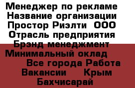 Менеджер по рекламе › Название организации ­ Простор-Риэлти, ООО › Отрасль предприятия ­ Брэнд-менеджмент › Минимальный оклад ­ 70 000 - Все города Работа » Вакансии   . Крым,Бахчисарай